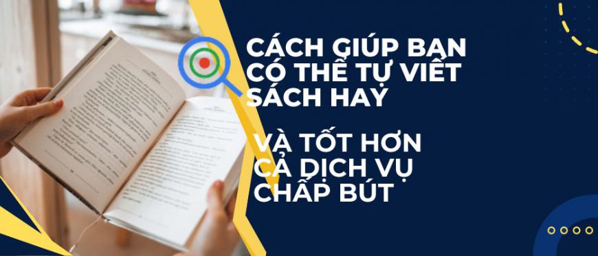 CÁCH GIÚP BẠN CÓ THỂ TỰ VIẾT HAY VÀ TỐT HƠN CẢ DỊCH VỤ CHẤP BÚT