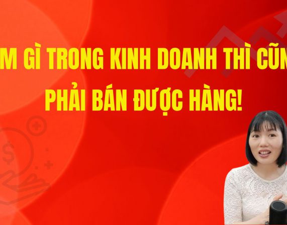 LÀM GÌ TRONG KINH DOANH THÌ CŨNG PHẢI BÁN ĐƯỢC HÀNG!