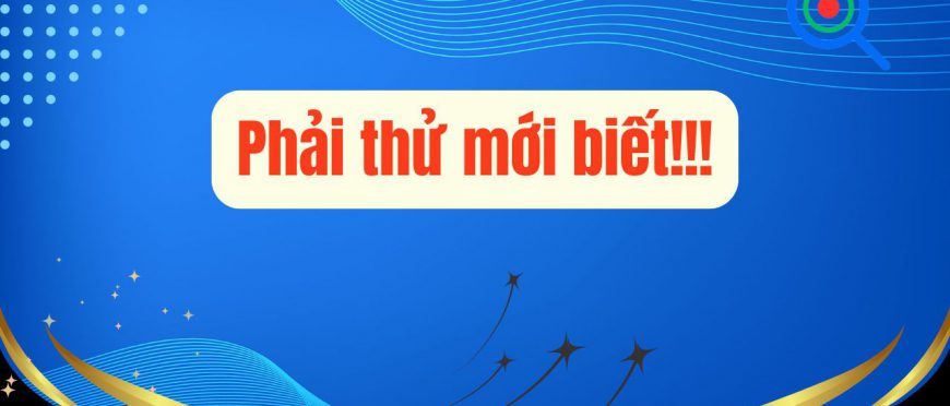 PHẢI THỬ MỚI BIẾT!