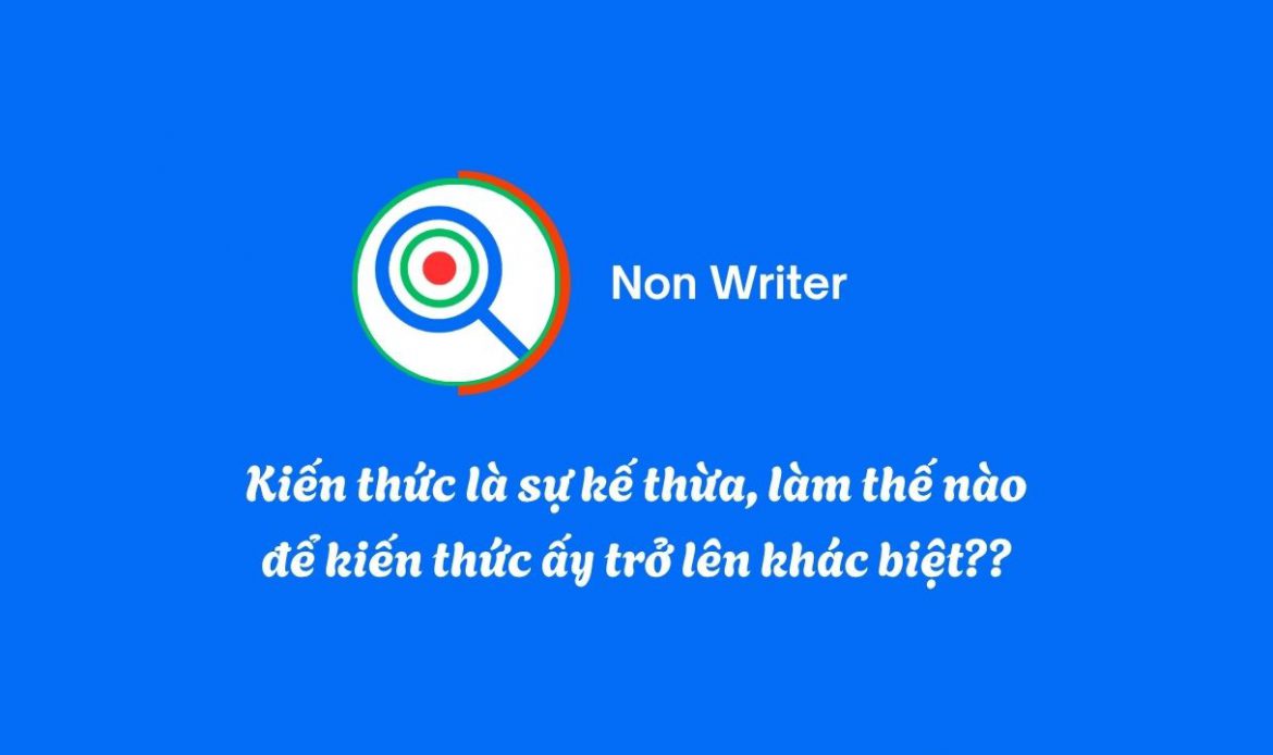 Kiến thức là sự kế thừa, làm thế nào để kiến thức ấy trở lên khác biệt 